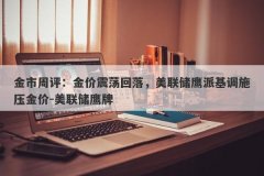 金市周评：金价震荡回落，美联储鹰派基调施压金价-美联储鹰牌