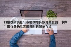 白银投资晨报：市场情绪高涨待美联储“审判”银价多头能否回归？的简单介绍