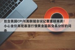 包含美国CPI与美联储会议纪要重磅来袭！小心金价再现暴涨行情黄金最新交易分