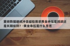 重磅数据继续冲击避险需求黄金承压是回调还是长期反转？-黄金承压是什么意