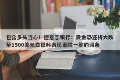 包含多头当心！德意志银行：黄金恐还将大跌至1500美元白银料表现更胜一筹的