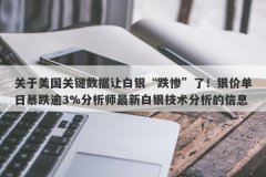 关于美国关键数据让白银“跌惨”了！银价单日暴跌逾3%分析师最新白银技术分
