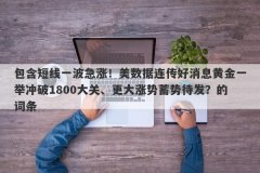 包含短线一波急涨！美数据连传好消息黄金一举冲破1800大关、更大涨势蓄势待
