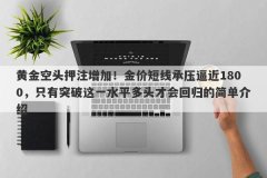 黄金空头押注增加！金价短线承压逼近1800，只有突破这一水平多头才会回归的