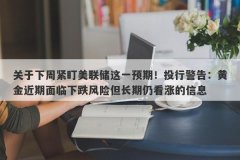 关于下周紧盯美联储这一预期！投行警告：黄金近期面临下跌风险但长期仍看涨
