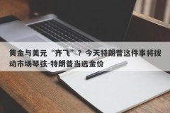 黄金与美元“齐飞”？今天特朗普这件事将拨动市场琴弦-特朗普当选金价