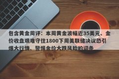 包含黄金周评：本周黄金波幅近35美元、金价收盘艰难守住1800下周美联储决议恐引爆大行情、警惕金价大跌风险的词条