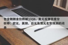 包含刚刚金价跌破1330、美元反弹首席分析师：欧元、英镑、日元及澳元走势预