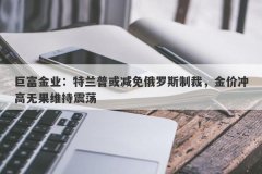 巨富金业：特兰普或减免俄罗斯制裁，金价冲高无果维持震荡