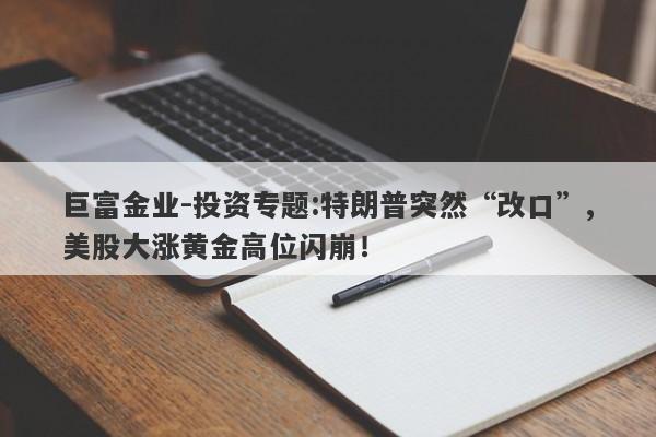巨富金业-投资专题:特朗普突然“改口”,美股大涨黄金高位闪崩！