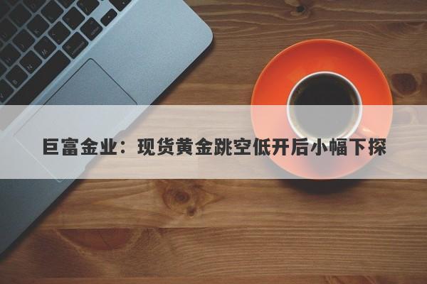 巨富金业：现货黄金跳空低开后小幅下探