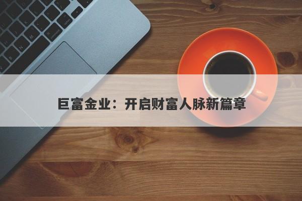 巨富金业：开启财富人脉新篇章