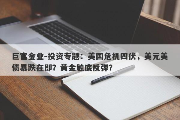 巨富金业-投资专题：美国危机四伏，美元美债暴跌在即？黄金触底反弹？