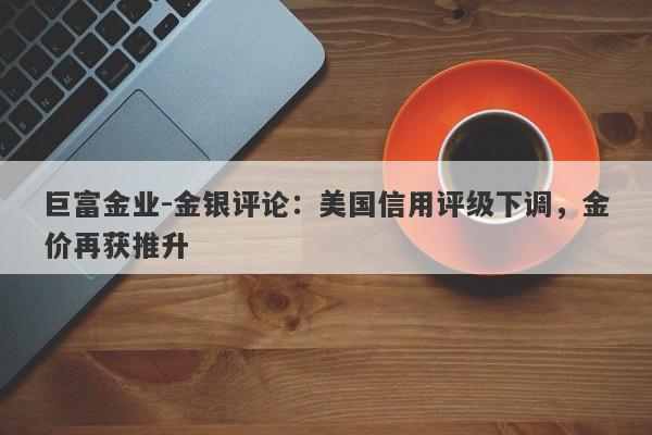 巨富金业-金银评论：美国信用评级下调，金价再获推升