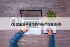 《巨富金业平台优势与新户优惠活动》