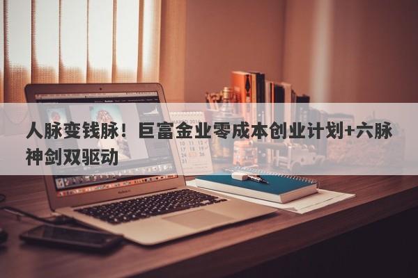 人脉变钱脉！巨富金业零成本创业计划+六脉神剑双驱动