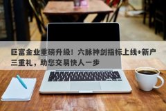 巨富金业重磅升级！六脉神剑指标上线+新户三重礼，助您交易快人一步