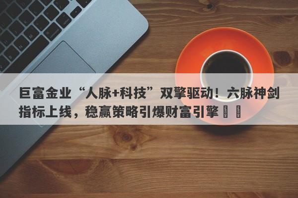 巨富金业“人脉+科技”双擎驱动！六脉神剑指标上线，稳赢策略引爆财富引擎