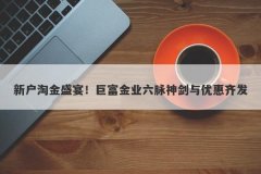 新户淘金盛宴！巨富金业六脉神剑与优惠齐发