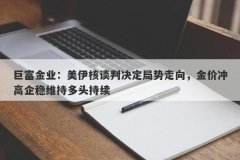 巨富金业：美伊核谈判决定局势走向，金价冲高企稳维持多头持续