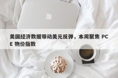 美国经济数据带动美元反弹，本周聚焦 PCE 物价指数