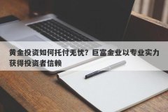 黄金投资如何托付无忧？巨富金业以专业实力获得投资者信赖