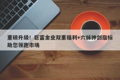 重磅升级！巨富金业双重福利+六脉神剑指标助您领跑市场