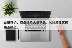 白银评论：亚盘银价大幅下跌，关注箱体区间能否破位。