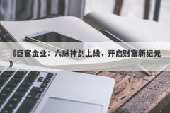 《巨富金业：六脉神剑上线，开启财富新纪元》