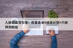 人脉创富双引擎！巨富金业0成本计划+六脉神剑赋能