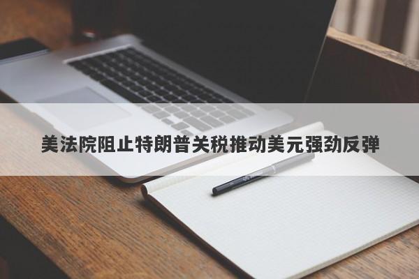 美法院阻止特朗普关税推动美元强劲反弹