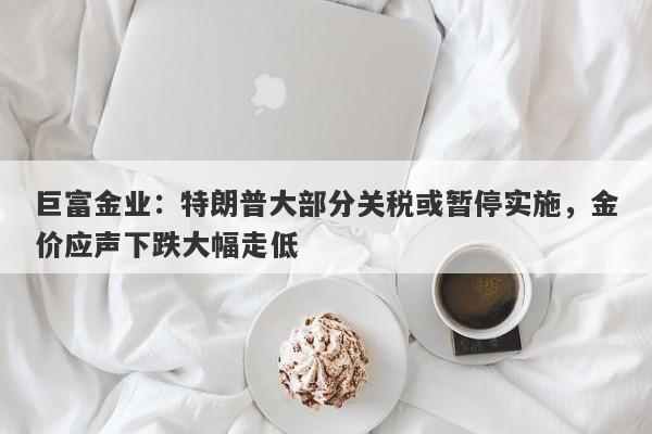 巨富金业：特朗普大部分关税或暂停实施，金价应声下跌大幅走低