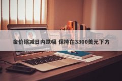 金价缩减日内跌幅 保持在3300美元下方