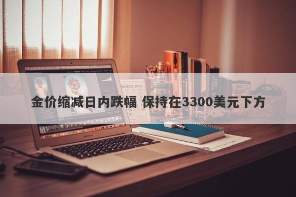金价缩减日内跌幅 保持在3300美元下方