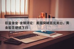 巨富金业-金银评论：美指突破百元关口，黄金能否继续下行