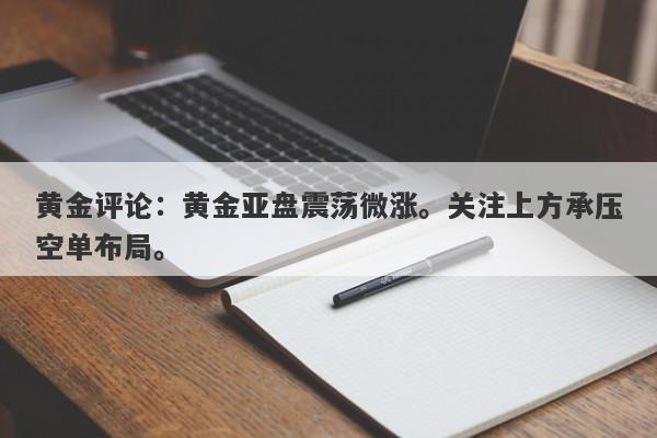 黄金评论：黄金亚盘震荡微涨。关注上方承压空单布局。