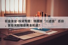 巨富金业-投资专题：特朗普“二进宫”百日，背后关联哪些黄金机遇？