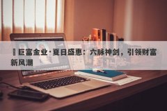 ‌巨富金业·夏日盛惠：六脉神剑，引领财富新风潮